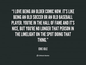 love being an older comic now. It's like being an old soccer or an ...