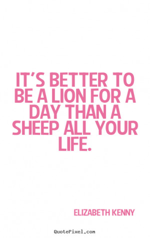 It's better to be a lion for a day than.. Elizabeth Kenny great life ...