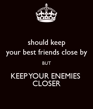 ... -keep-your-best-friends-close-by-but-keep-your-enemies-closer.png