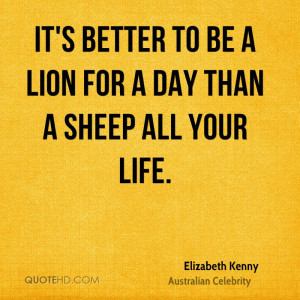 It's better to be a lion for a day than a sheep all your life.