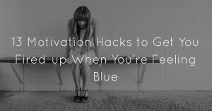 13-Motivation-Hacks-to-Get-You-Fired-up-When-You’re-Feeling-Blue ...