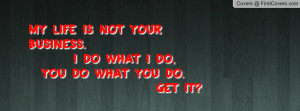 My life is not your business. I do what I do, You do what you do. GET ...