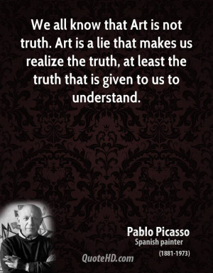 that Art is not truth. Art is a lie that makes us realize the truth ...