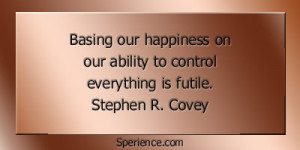 ... on our ability to control everything is futile. -Stephen R. Covey