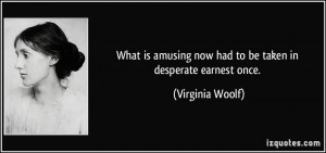 ... now had to be taken in desperate earnest once. - Virginia Woolf