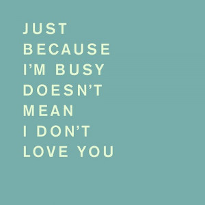 Just Because I’m Busy Doesn’t Mean I Don’t Love You