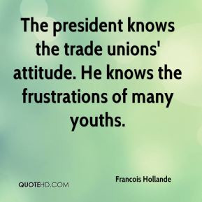 Francois Hollande - The president knows the trade unions' attitude. He ...