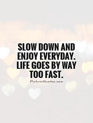 ... down and enjoy everyday. Life goes by way too fast. Picture Quote #1