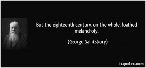 ... century, on the whole, loathed melancholy. - George Saintsbury