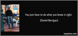 You just have to do what you know is right. - Daniel Berrigan