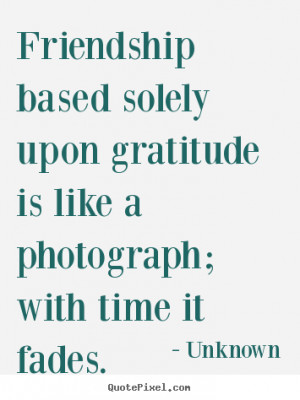 sayings Friendship based solely upon gratitude is Friendship