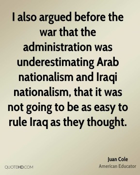 Juan Cole - I also argued before the war that the administration was ...