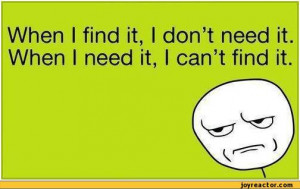 When I find it, I don’t need it. When I need it, I can’t find it ...