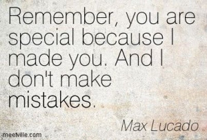 ... are special because I made you. And I don't make mistakes. Max Lucado
