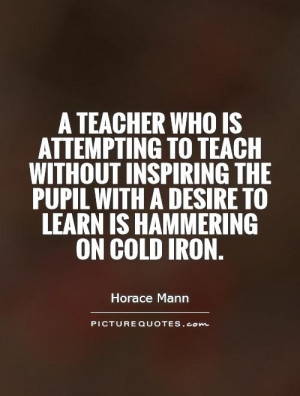 ... who is attempting to teach without inspiring the pupil with