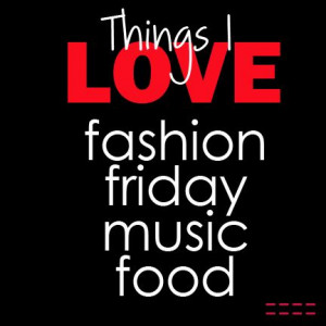 Things I love: fashion friday music food Quote of the day