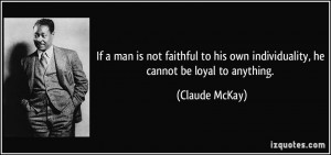 If a man is not faithful to his own individuality, he cannot be loyal ...