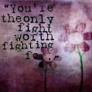 Quotes Picture: you're the only fight worth fighting for