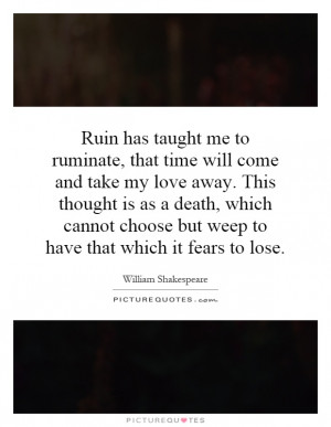 Ruin has taught me to ruminate, that time will come and take my love ...