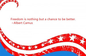 Freedom Is Nothing But A Chance To Be Better. ~ Albert Camus.