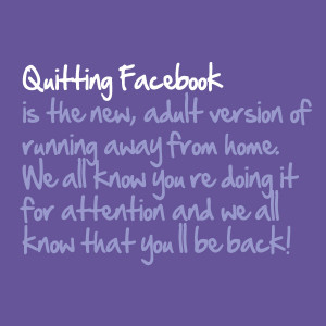 Quitting Facebook is the new, adult version of running away from home ...