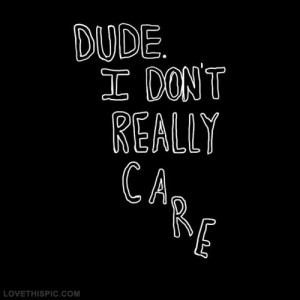 Dude, I dont really care