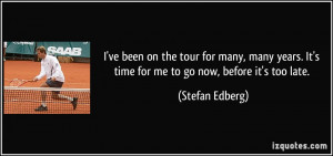 ... . It's time for me to go now, before it's too late. - Stefan Edberg