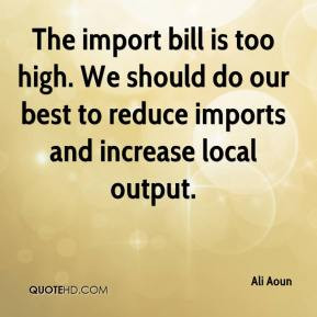 The import bill is too high. We should do our best to reduce imports ...