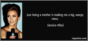 Just being a mother is making me a big, weepy mess. - Jessica Alba