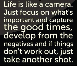 Life is like a camera. Just focus on what's important and capture the ...