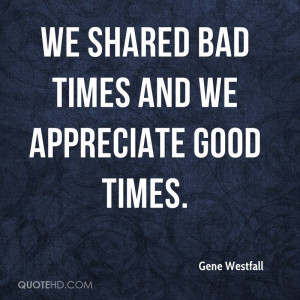 We shared bad times and we appreciate good times.