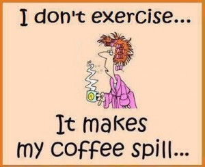 Don’t Exercise. It Makes My Coffee Spill.