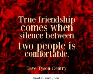... friendship comes when the silence between two people is comfortable