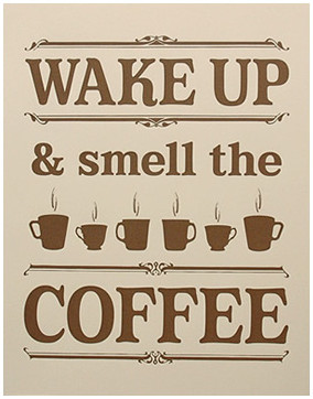 ... wake up call. You need to wake up and smell the coffee . Make sure you