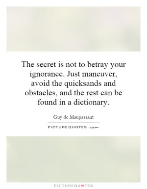 your ignorance. Just maneuver, avoid the quicksands and obstacles ...