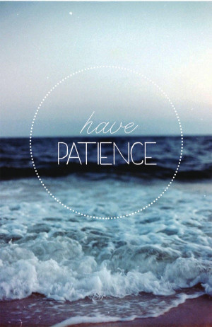 Always have patience. It isn't always easy, but it is always worth it.