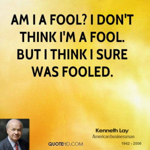 Am I a fool? I don't think I'm a fool. But I think I sure was fooled.