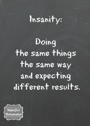 Insanity is doing the same things the same way and expecting different ...