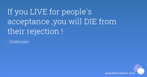 If you LIVE for people's acceptance ,you will DIE from their rejection ...