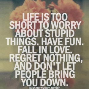 too short to worry about stupid things. have fun. fall in love. regret ...