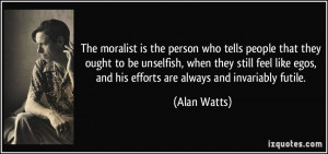 ... egos, and his efforts are always and invariably futile. - Alan Watts