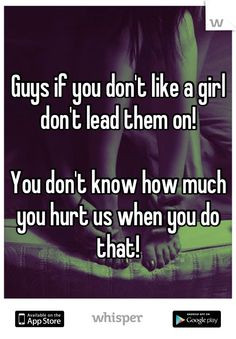 don't like a girl don't lead them on! You don't know how much you hurt ...