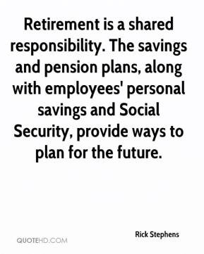 Rick Stephens - Retirement is a shared responsibility. The savings and ...