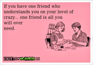 one friend who understands you on your level of crazy... one friend ...