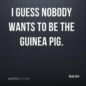 Bob Orr - I guess nobody wants to be the guinea pig.