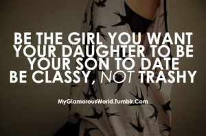 ... GIRL YOU WANTYOUR DAUGHTER TO BEYOUR SON TO DATEBE CLASSY, NOT TRASHY