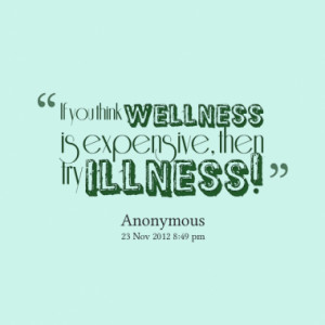 If you think wellness is expensive, then try illness!