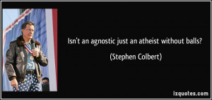 Isn't an agnostic just an atheist without balls? - Stephen Colbert