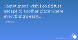 Sometimes i wish i could just escape to another place where everything ...