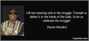 Life has meaning only in the struggle. Triumph or defeat is in the ...